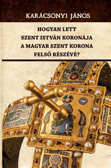 Könyv Hogyan lett Szent István koronája a Magyar Szent Korona felső részévé?